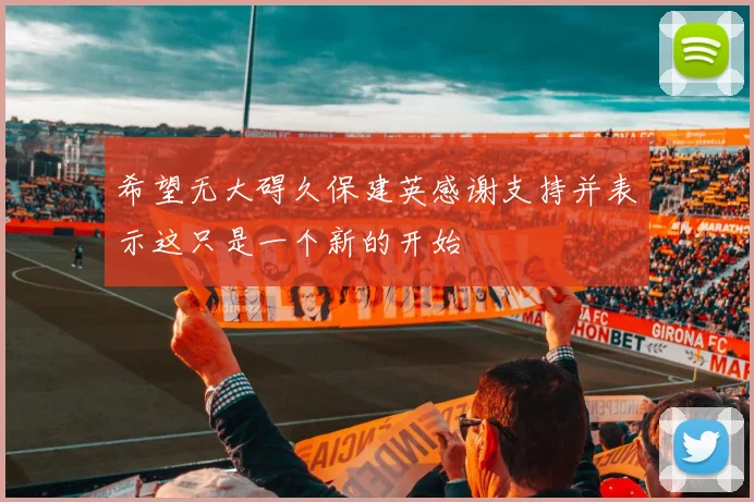 希望无大碍久保建英感谢支持并表示这只是一个新的开始
