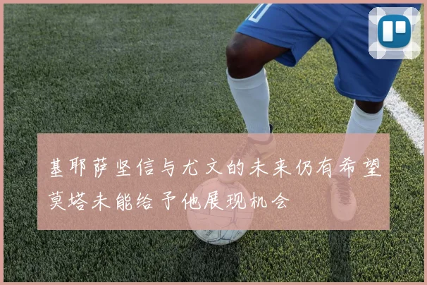 基耶萨坚信与尤文的未来仍有希望莫塔未能给予他展现机会
