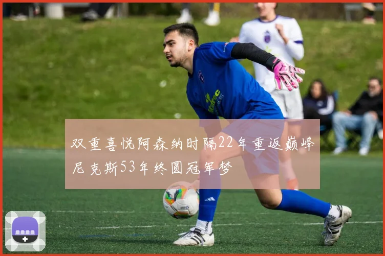 双重喜悦阿森纳时隔22年重返巅峰尼克斯53年终圆冠军梦