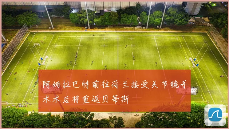 阿姆拉巴特前往荷兰接受关节镜手术术后将重返贝蒂斯