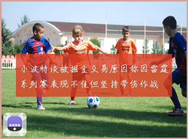 小波特谈被掘金交易原因称因雷霆系列赛表现不佳但坚持带伤作战