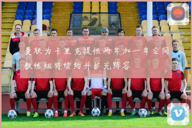 曼联为卡里克提供两年加一年合同教练组将续约并扩充阵容