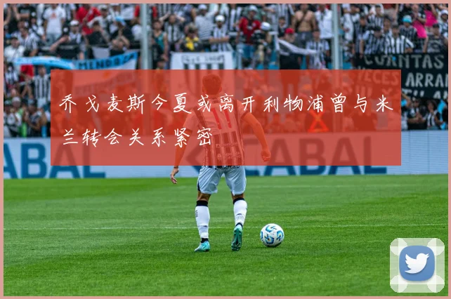 乔戈麦斯今夏或离开利物浦曾与米兰转会关系紧密