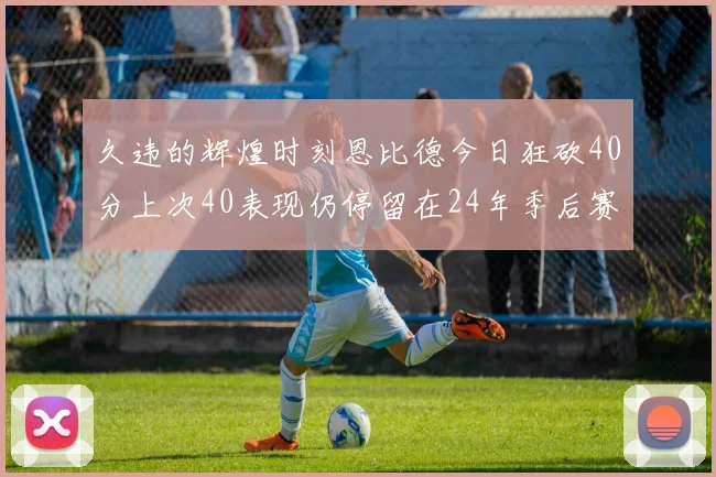 久违的辉煌时刻恩比德今日狂砍40分上次40表现仍停留在24年季后赛