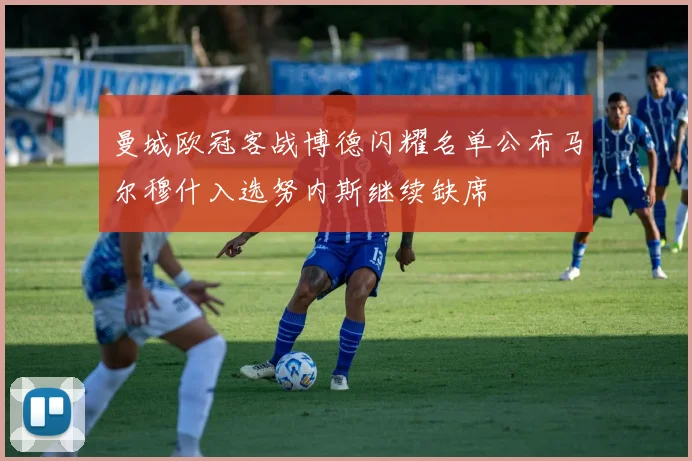 曼城欧冠客战博德闪耀名单公布马尔穆什入选努内斯继续缺席