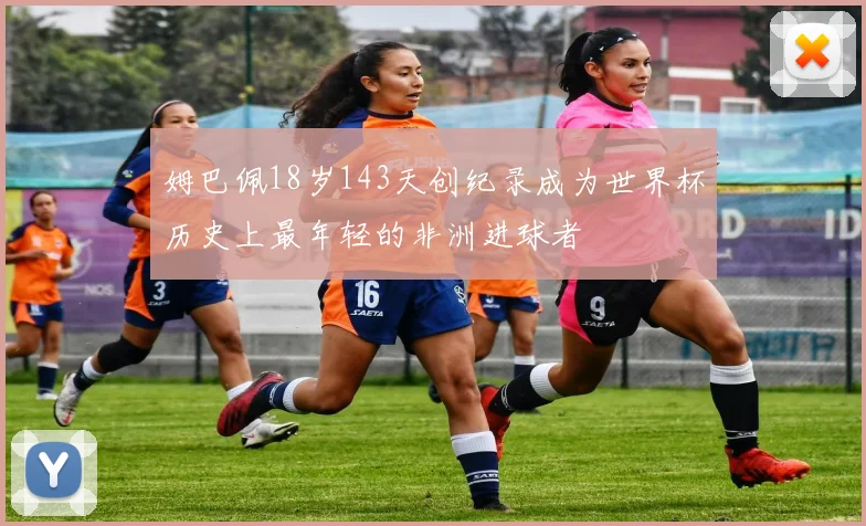 姆巴佩18岁143天创纪录成为世界杯历史上最年轻的非洲进球者
