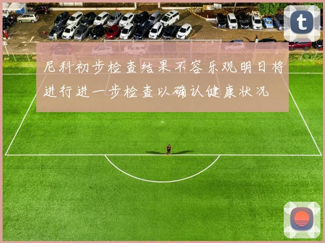 尼科初步检查结果不容乐观明日将进行进一步检查以确认健康状况