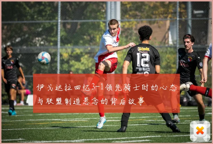 伊戈达拉回忆3-1领先骑士时的心态与联盟制造悬念的背后故事