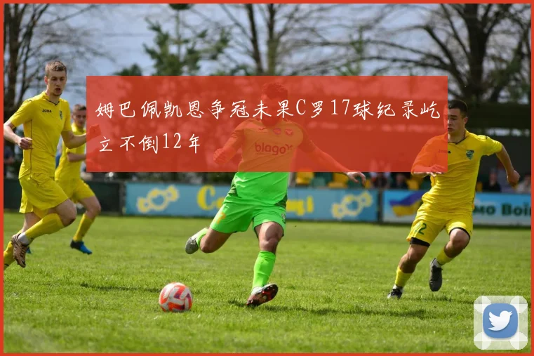 姆巴佩凯恩争冠未果C罗17球纪录屹立不倒12年