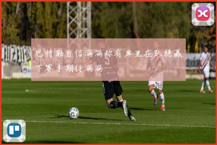 巴特勒自信满满称有库里在队稳赢下赛季期待满满