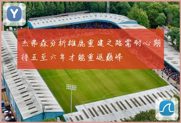 杰弗森分析雄鹿重建之路需耐心期待五至六年才能重返巅峰