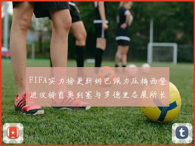 FIFA实力榜更新姆巴佩力压梅西登进攻榜首奥利塞与罗德里各展所长
