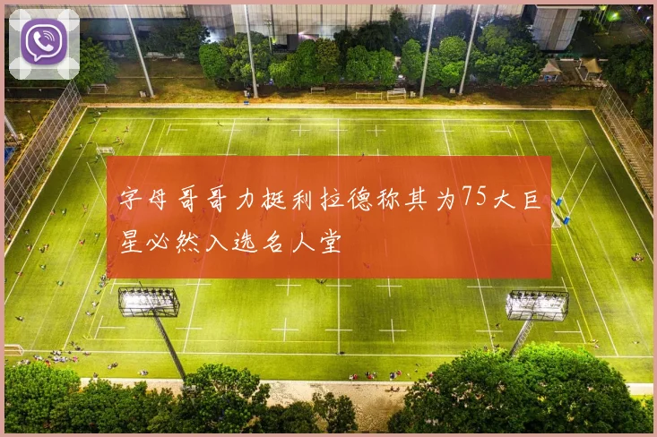 字母哥哥力挺利拉德称其为75大巨星必然入选名人堂