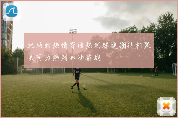 托纳利热情寄语热刺球迷期待相聚共同为热刺加油奋战
