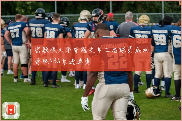 密歇根大学夺冠之年三名球员成功晋级NBA乐透选秀