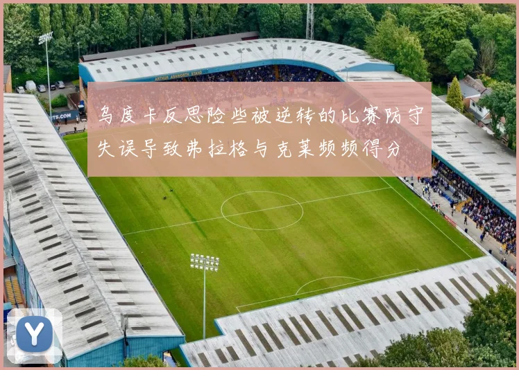 乌度卡反思险些被逆转的比赛防守失误导致弗拉格与克莱频频得分