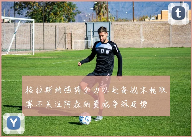格拉斯纳强调全力以赴备战末轮联赛不关注阿森纳曼城争冠局势