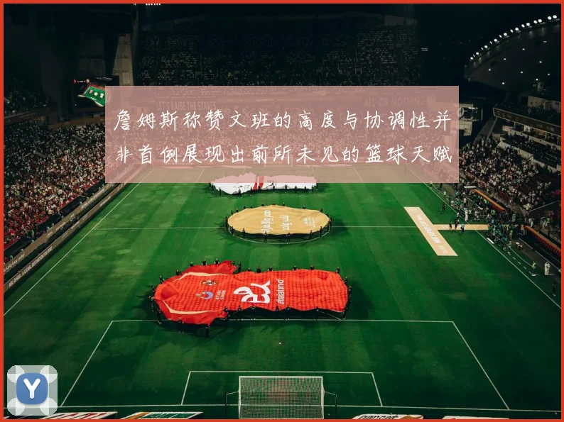 詹姆斯称赞文班的高度与协调性并非首例展现出前所未见的篮球天赋