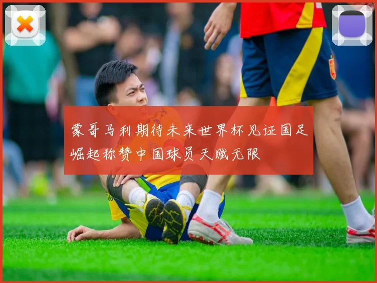 蒙哥马利期待未来世界杯见证国足崛起称赞中国球员天赋无限