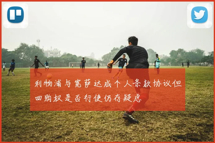 利物浦与宽萨达成个人条款协议但回购权是否行使仍存疑虑