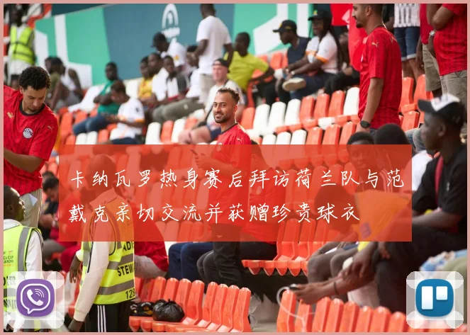 卡纳瓦罗热身赛后拜访荷兰队与范戴克亲切交流并获赠珍贵球衣