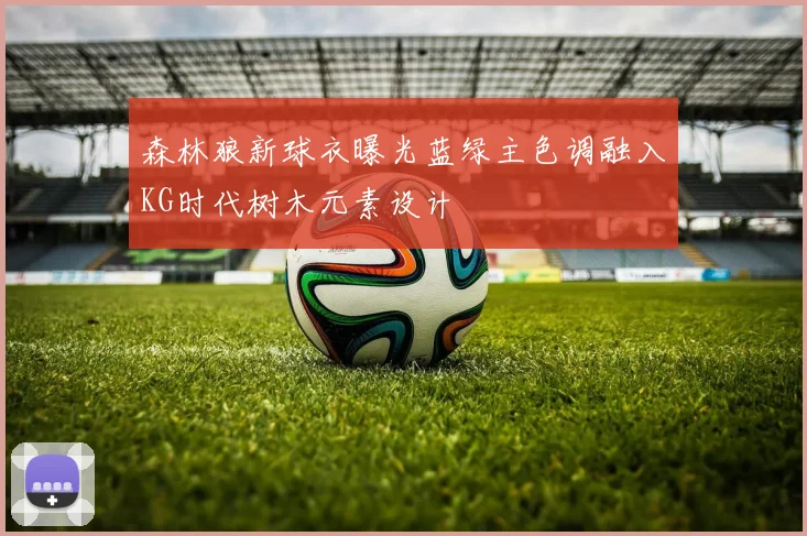 森林狼新球衣曝光蓝绿主色调融入KG时代树木元素设计