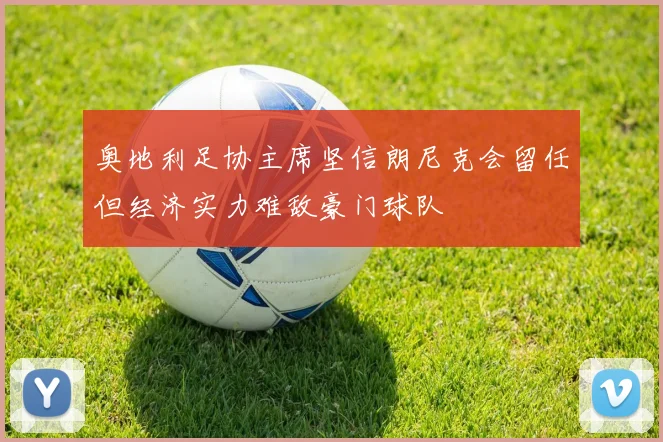 奥地利足协主席坚信朗尼克会留任但经济实力难敌豪门球队
