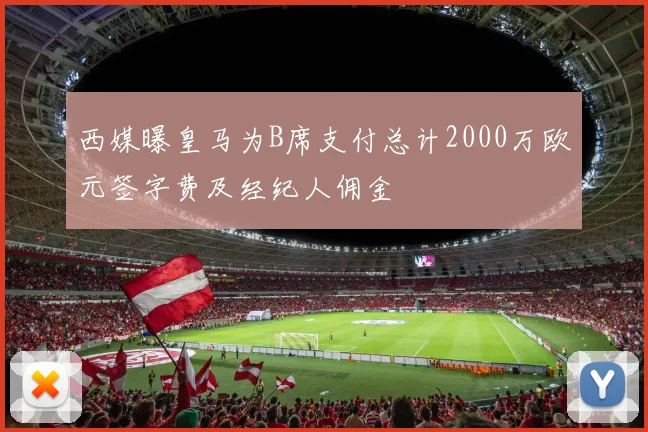 西媒曝皇马为B席支付总计2000万欧元签字费及经纪人佣金