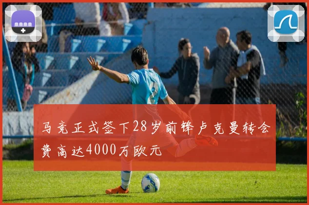 马竞正式签下28岁前锋卢克曼转会费高达4000万欧元