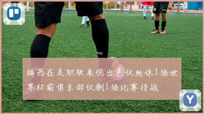 梅西在美职联表现出色仅轮休1场世界杯前俱乐部仅剩1场比赛待战