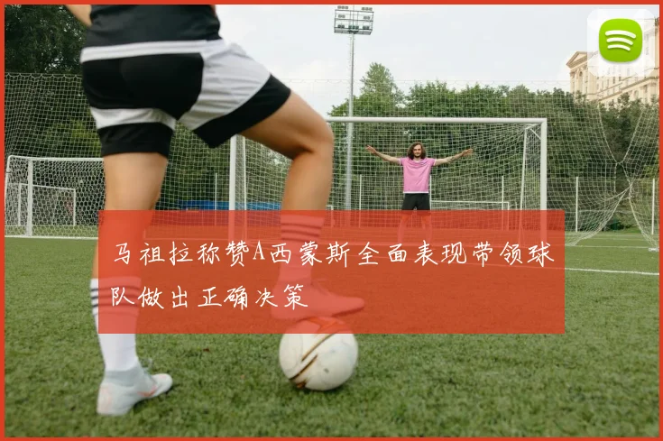 马祖拉称赞A西蒙斯全面表现带领球队做出正确决策