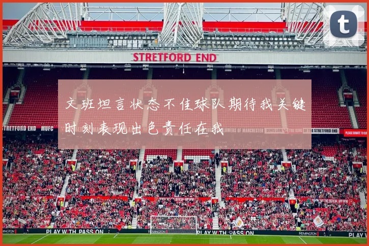 文班坦言状态不佳球队期待我关键时刻表现出色责任在我