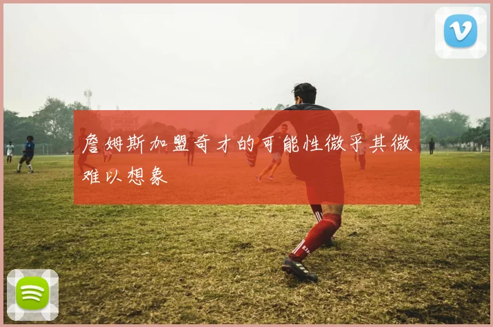 詹姆斯加盟奇才的可能性微乎其微难以想象