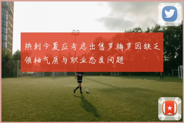 热刺今夏应考虑出售罗梅罗因缺乏领袖气质与职业态度问题