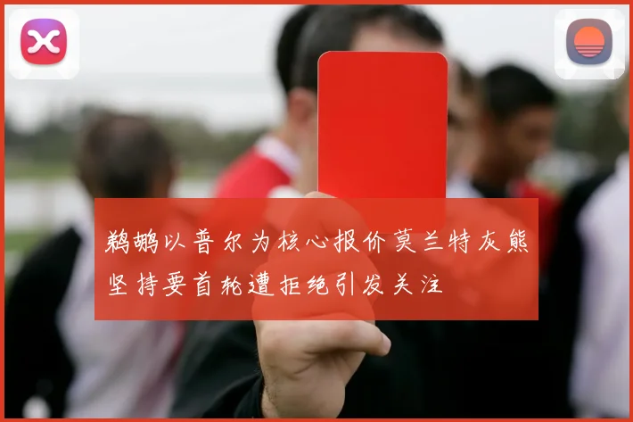 鹈鹕以普尔为核心报价莫兰特灰熊坚持要首轮遭拒绝引发关注