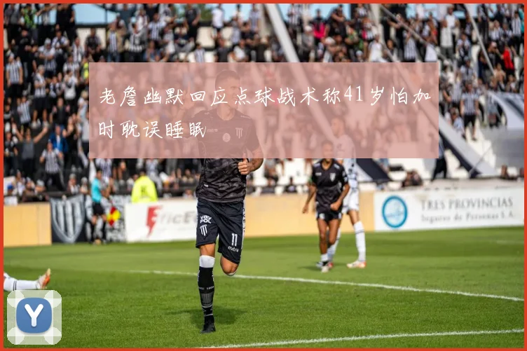 老詹幽默回应点球战术称41岁怕加时耽误睡眠