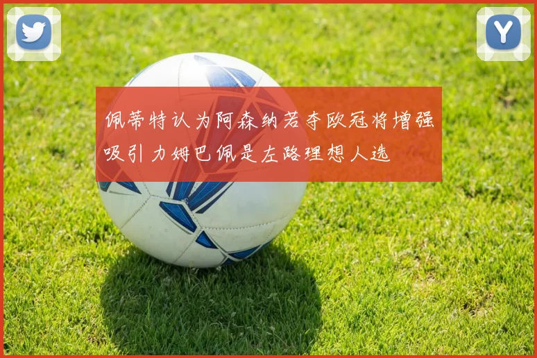 佩蒂特认为阿森纳若夺欧冠将增强吸引力姆巴佩是左路理想人选
