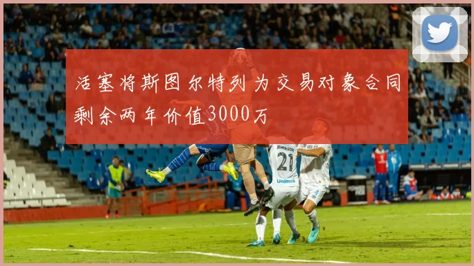 活塞将斯图尔特列为交易对象合同剩余两年价值3000万