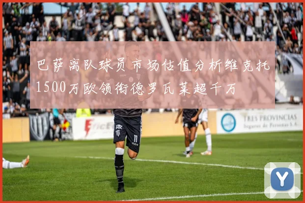 巴萨离队球员市场估值分析维克托1500万欧领衔德罗瓦莱超千万